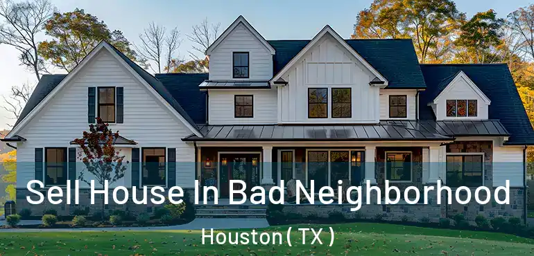  Sell House In Bad Neighborhood Houston ( TX )
